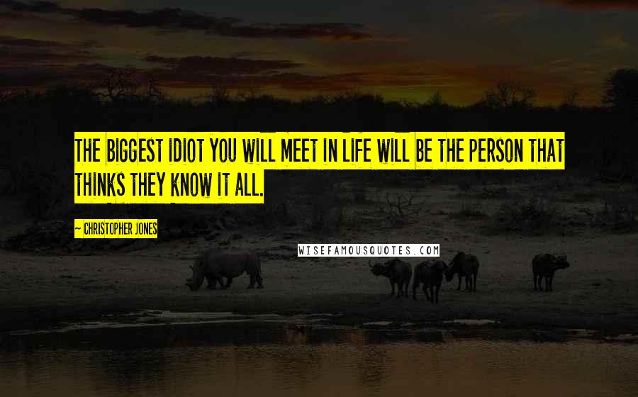 Christopher Jones Quotes: The biggest idiot you will meet in life will be the person that thinks they know it all.