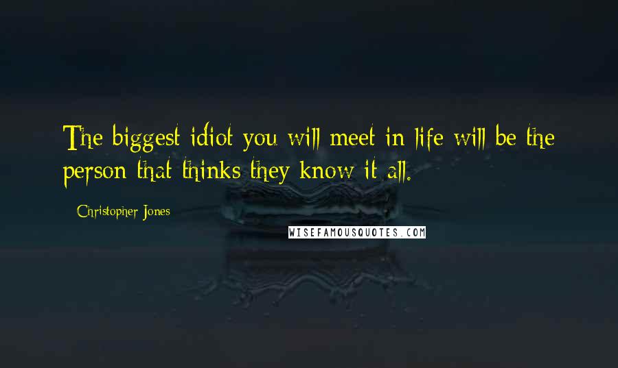 Christopher Jones Quotes: The biggest idiot you will meet in life will be the person that thinks they know it all.