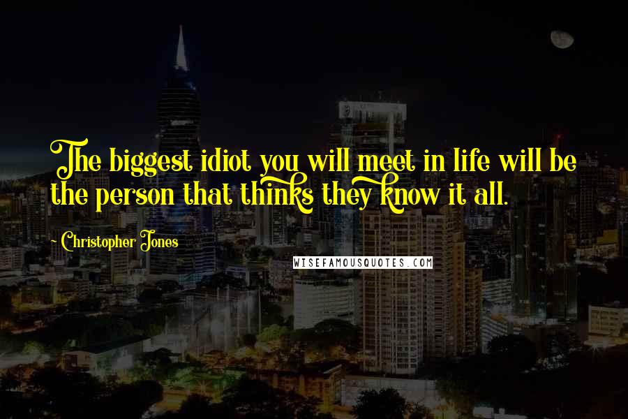 Christopher Jones Quotes: The biggest idiot you will meet in life will be the person that thinks they know it all.