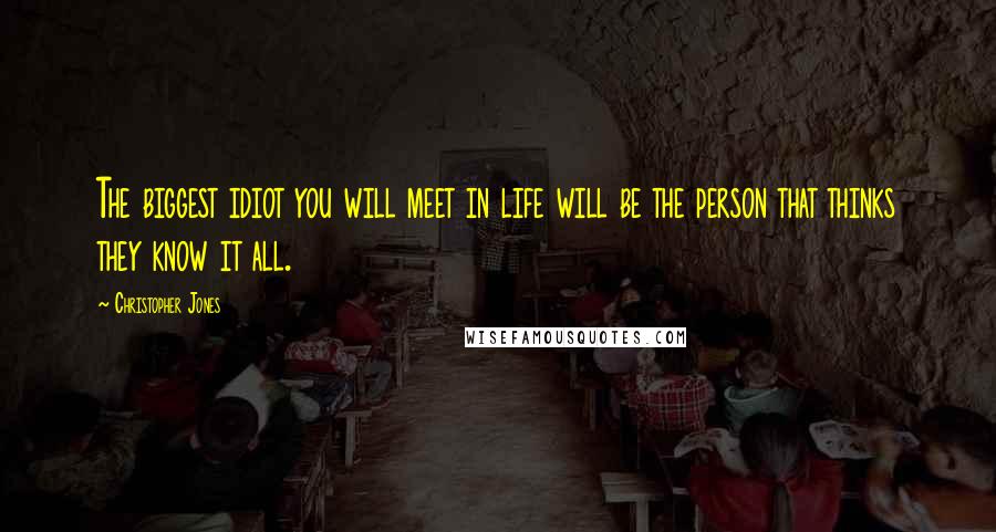 Christopher Jones Quotes: The biggest idiot you will meet in life will be the person that thinks they know it all.