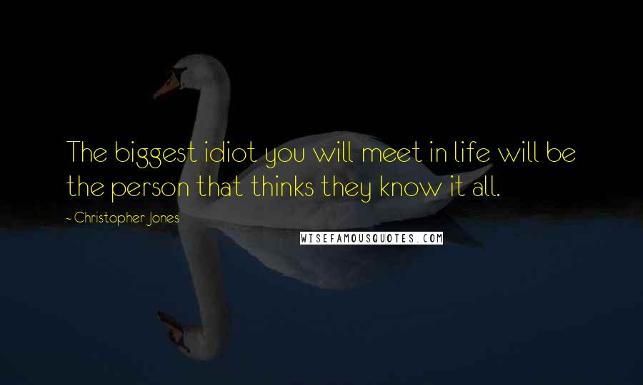 Christopher Jones Quotes: The biggest idiot you will meet in life will be the person that thinks they know it all.