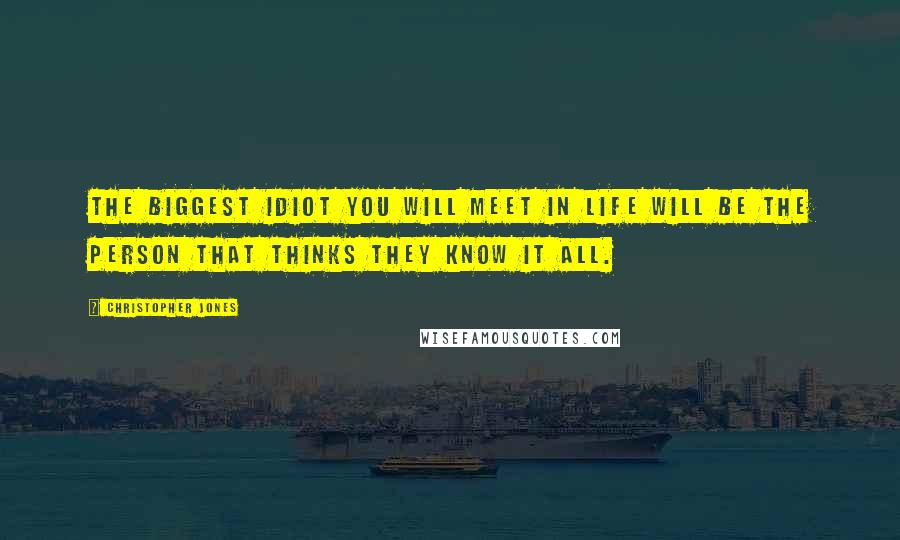 Christopher Jones Quotes: The biggest idiot you will meet in life will be the person that thinks they know it all.