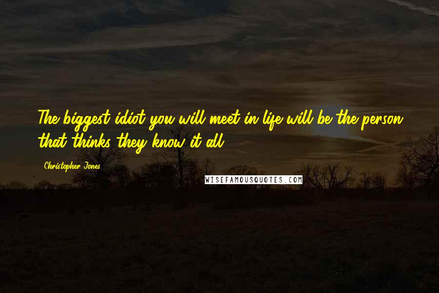 Christopher Jones Quotes: The biggest idiot you will meet in life will be the person that thinks they know it all.
