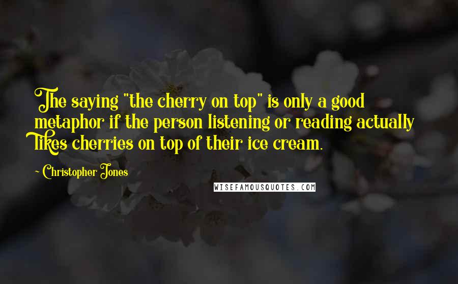 Christopher Jones Quotes: The saying "the cherry on top" is only a good metaphor if the person listening or reading actually likes cherries on top of their ice cream.