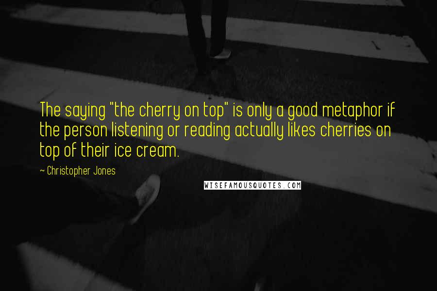 Christopher Jones Quotes: The saying "the cherry on top" is only a good metaphor if the person listening or reading actually likes cherries on top of their ice cream.