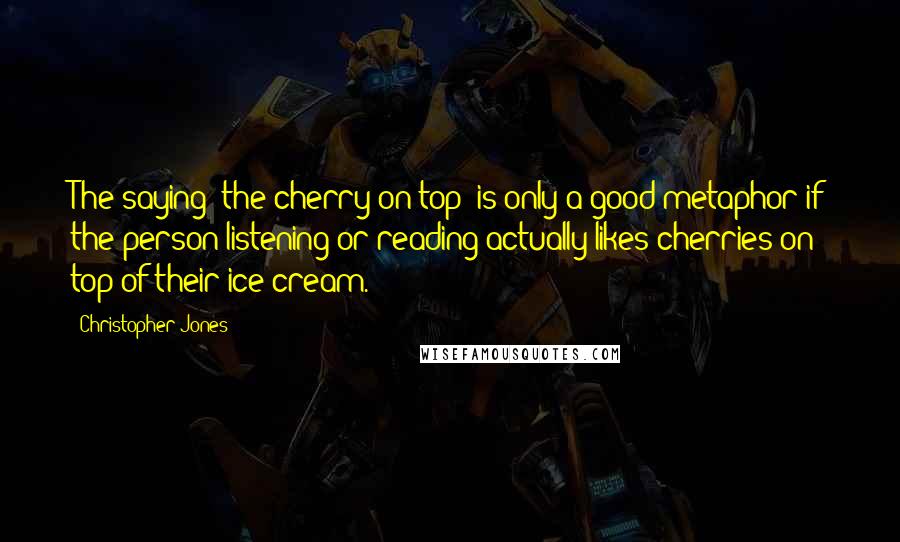 Christopher Jones Quotes: The saying "the cherry on top" is only a good metaphor if the person listening or reading actually likes cherries on top of their ice cream.