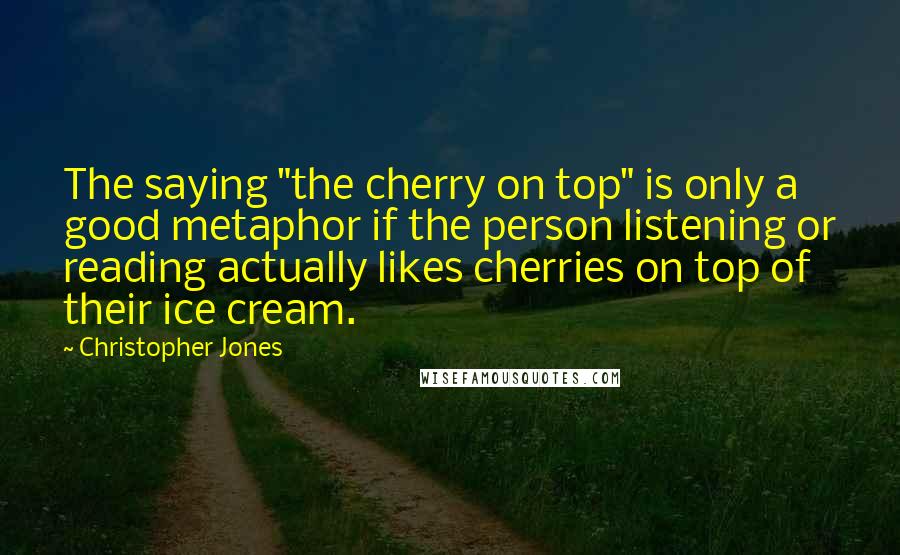 Christopher Jones Quotes: The saying "the cherry on top" is only a good metaphor if the person listening or reading actually likes cherries on top of their ice cream.