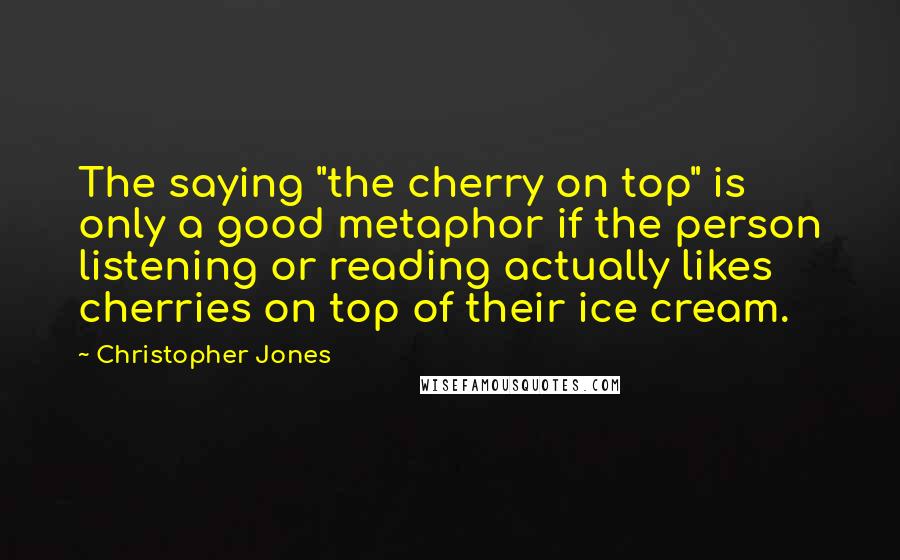 Christopher Jones Quotes: The saying "the cherry on top" is only a good metaphor if the person listening or reading actually likes cherries on top of their ice cream.