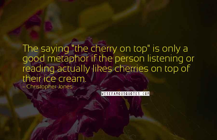 Christopher Jones Quotes: The saying "the cherry on top" is only a good metaphor if the person listening or reading actually likes cherries on top of their ice cream.