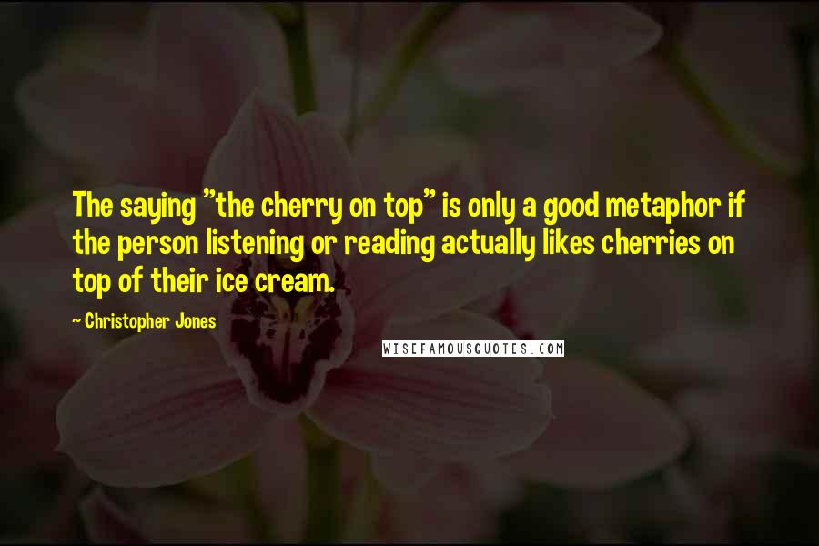 Christopher Jones Quotes: The saying "the cherry on top" is only a good metaphor if the person listening or reading actually likes cherries on top of their ice cream.