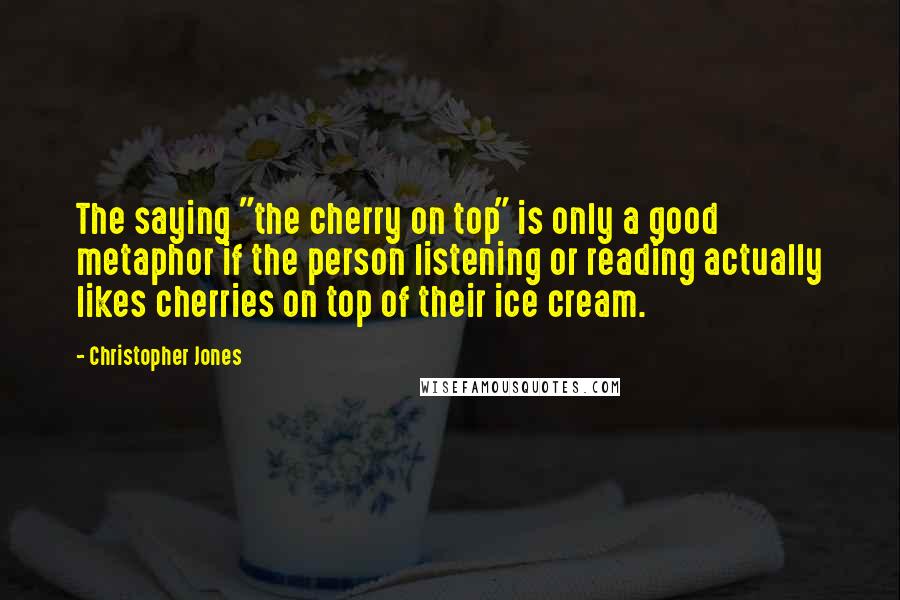 Christopher Jones Quotes: The saying "the cherry on top" is only a good metaphor if the person listening or reading actually likes cherries on top of their ice cream.