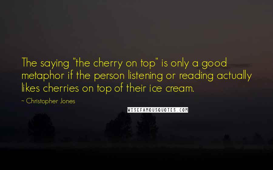 Christopher Jones Quotes: The saying "the cherry on top" is only a good metaphor if the person listening or reading actually likes cherries on top of their ice cream.