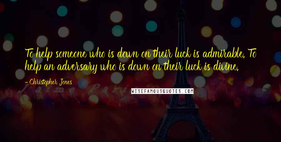 Christopher Jones Quotes: To help someone who is down on their luck is admirable. To help an adversary who is down on their luck is divine.