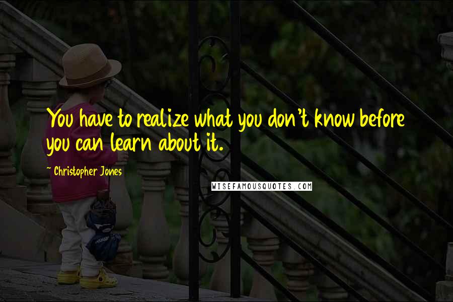 Christopher Jones Quotes: You have to realize what you don't know before you can learn about it.