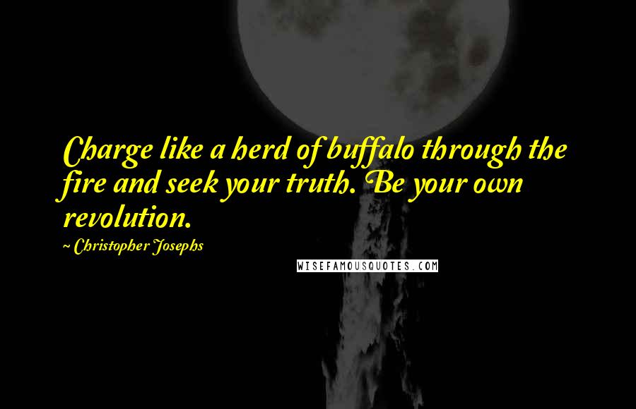 Christopher Josephs Quotes: Charge like a herd of buffalo through the fire and seek your truth. Be your own revolution.