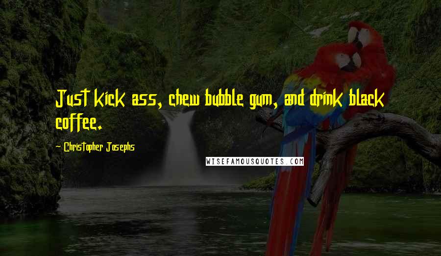 Christopher Josephs Quotes: Just kick ass, chew bubble gum, and drink black coffee.