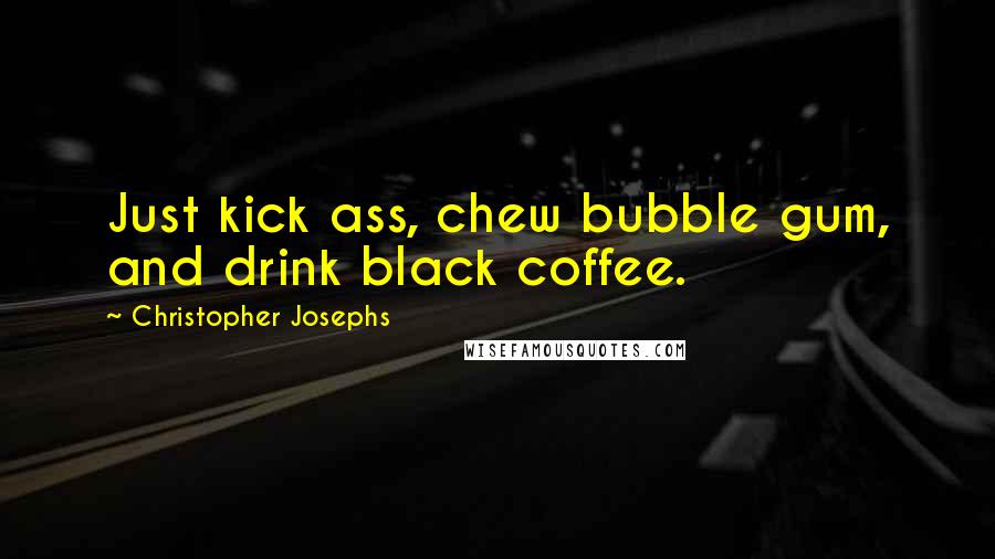 Christopher Josephs Quotes: Just kick ass, chew bubble gum, and drink black coffee.