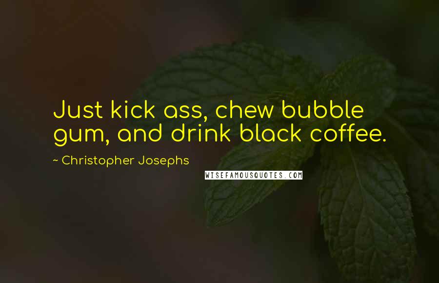 Christopher Josephs Quotes: Just kick ass, chew bubble gum, and drink black coffee.