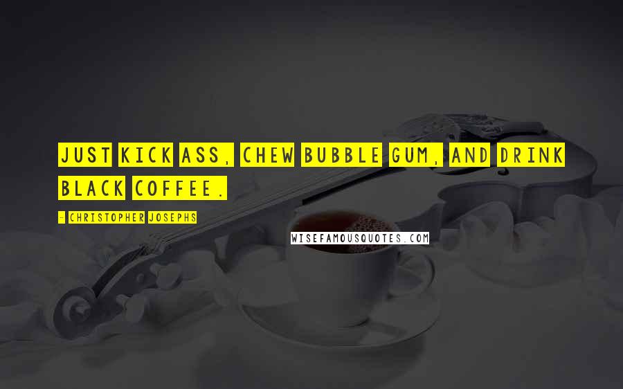 Christopher Josephs Quotes: Just kick ass, chew bubble gum, and drink black coffee.