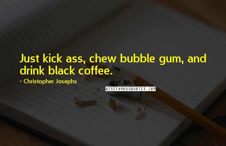 Christopher Josephs Quotes: Just kick ass, chew bubble gum, and drink black coffee.