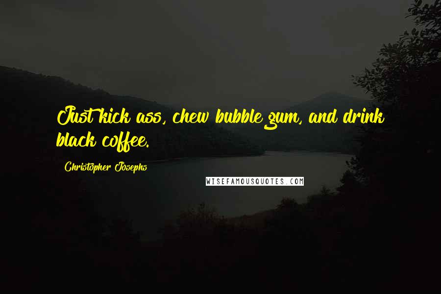 Christopher Josephs Quotes: Just kick ass, chew bubble gum, and drink black coffee.