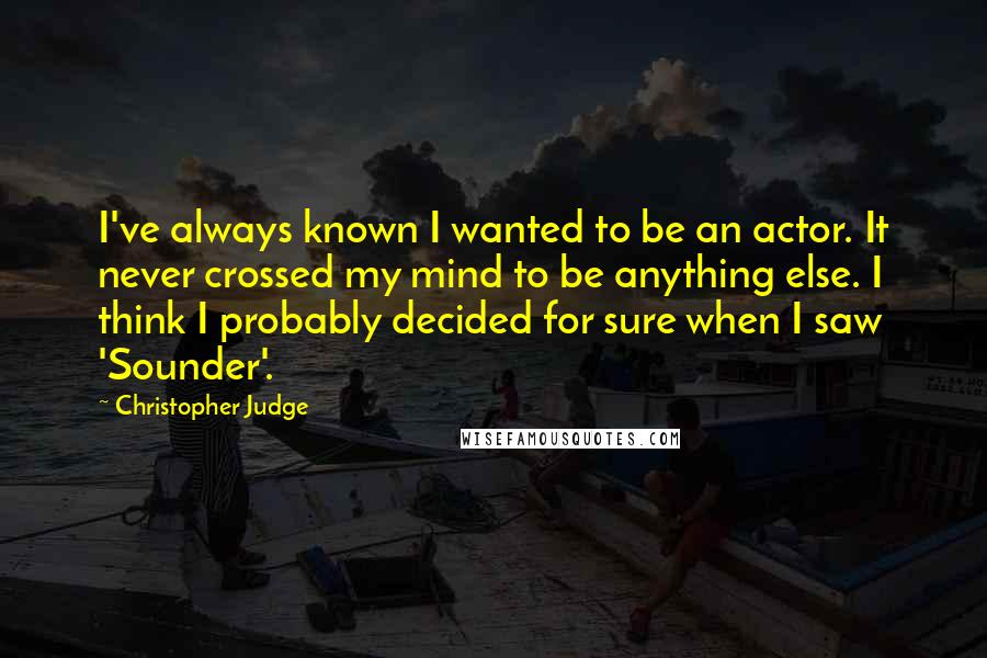 Christopher Judge Quotes: I've always known I wanted to be an actor. It never crossed my mind to be anything else. I think I probably decided for sure when I saw 'Sounder'.