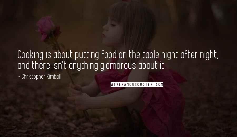 Christopher Kimball Quotes: Cooking is about putting food on the table night after night, and there isn't anything glamorous about it.