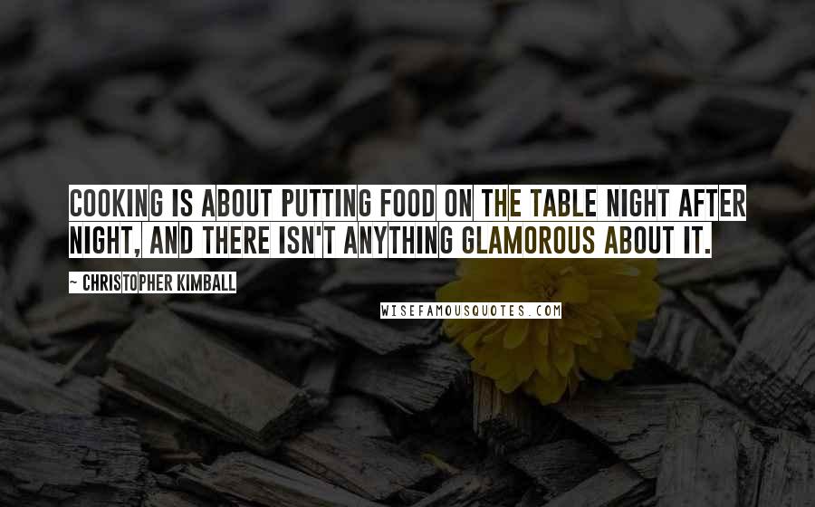 Christopher Kimball Quotes: Cooking is about putting food on the table night after night, and there isn't anything glamorous about it.