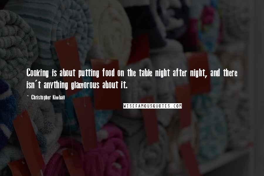 Christopher Kimball Quotes: Cooking is about putting food on the table night after night, and there isn't anything glamorous about it.