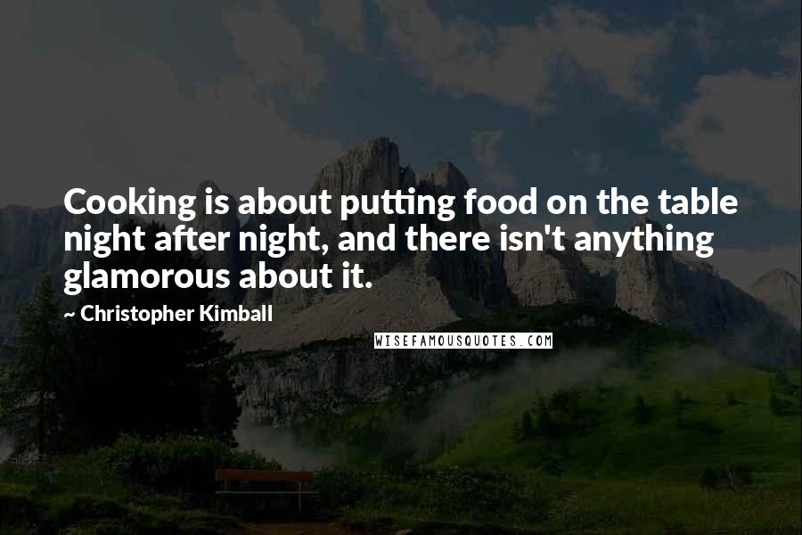 Christopher Kimball Quotes: Cooking is about putting food on the table night after night, and there isn't anything glamorous about it.