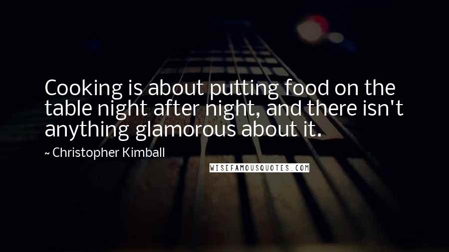 Christopher Kimball Quotes: Cooking is about putting food on the table night after night, and there isn't anything glamorous about it.