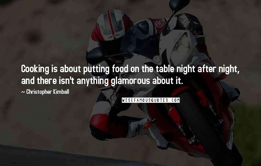 Christopher Kimball Quotes: Cooking is about putting food on the table night after night, and there isn't anything glamorous about it.