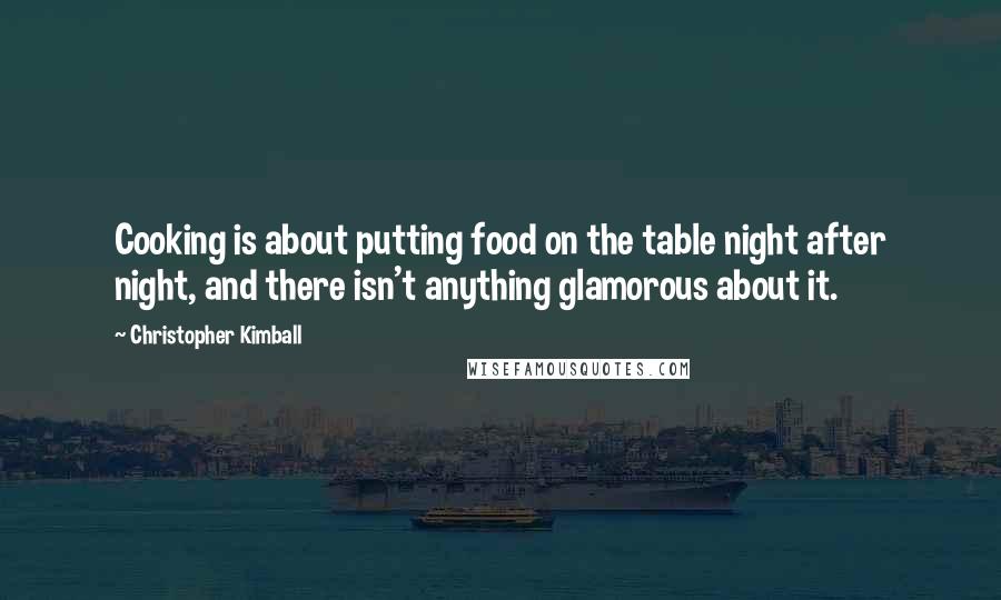 Christopher Kimball Quotes: Cooking is about putting food on the table night after night, and there isn't anything glamorous about it.