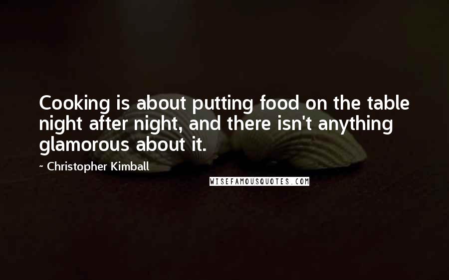 Christopher Kimball Quotes: Cooking is about putting food on the table night after night, and there isn't anything glamorous about it.