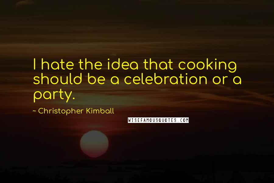 Christopher Kimball Quotes: I hate the idea that cooking should be a celebration or a party.