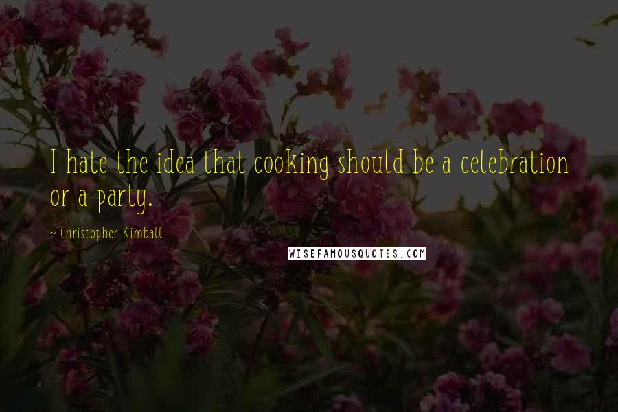 Christopher Kimball Quotes: I hate the idea that cooking should be a celebration or a party.