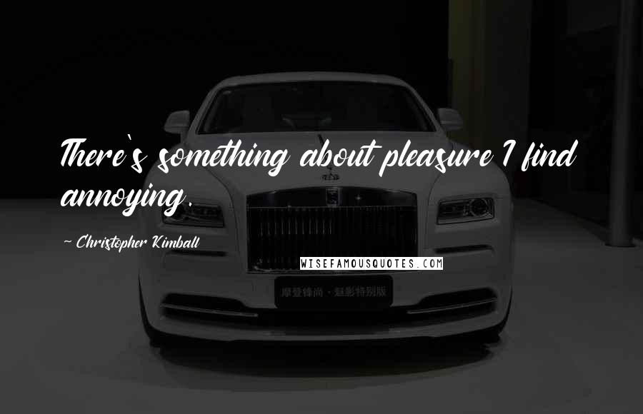 Christopher Kimball Quotes: There's something about pleasure I find annoying.