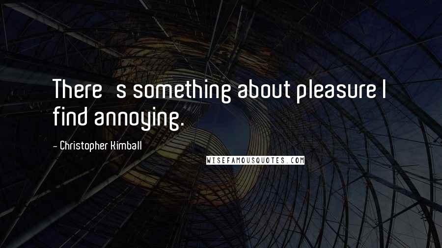 Christopher Kimball Quotes: There's something about pleasure I find annoying.