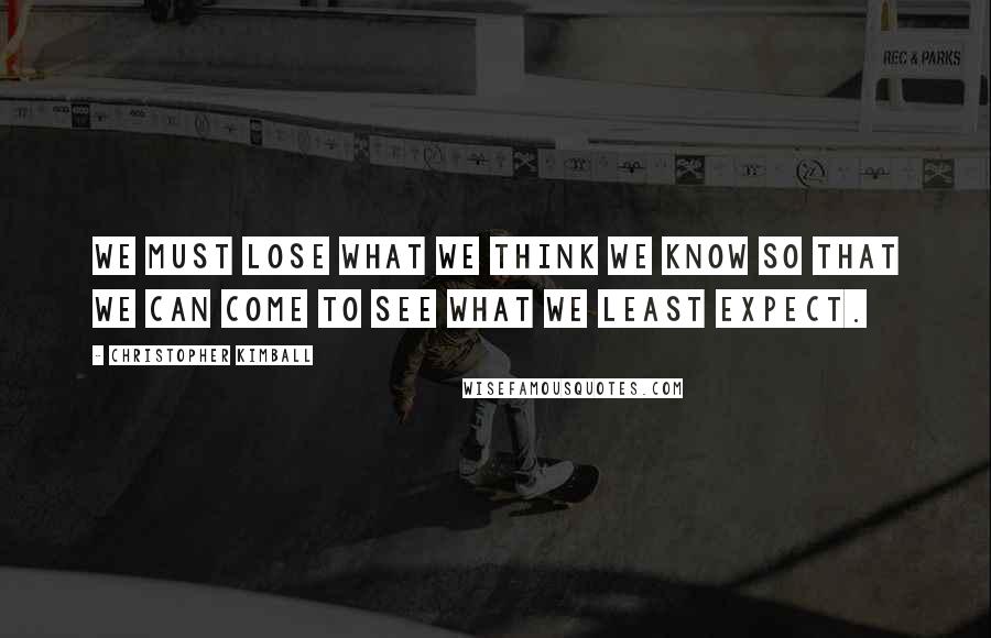 Christopher Kimball Quotes: We must lose what we think we know so that we can come to see what we least expect.