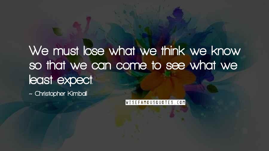 Christopher Kimball Quotes: We must lose what we think we know so that we can come to see what we least expect.