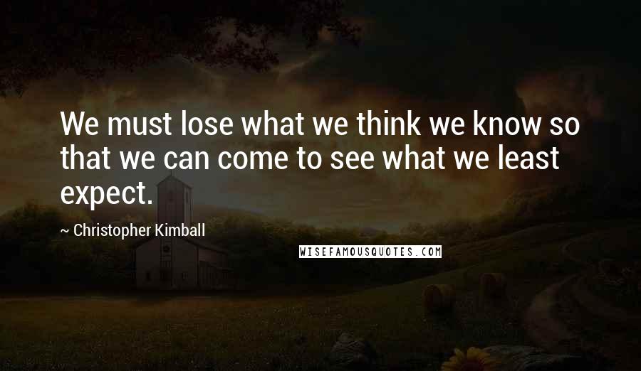Christopher Kimball Quotes: We must lose what we think we know so that we can come to see what we least expect.