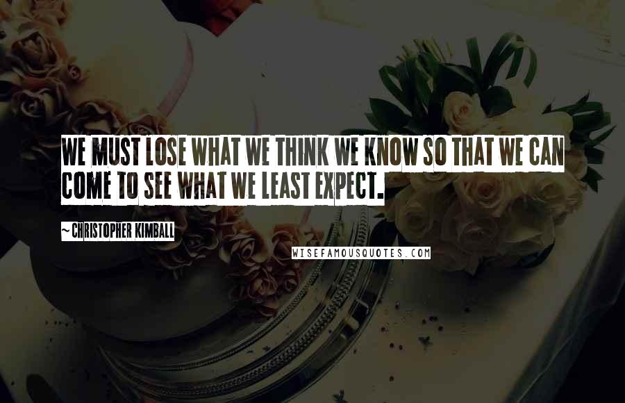 Christopher Kimball Quotes: We must lose what we think we know so that we can come to see what we least expect.