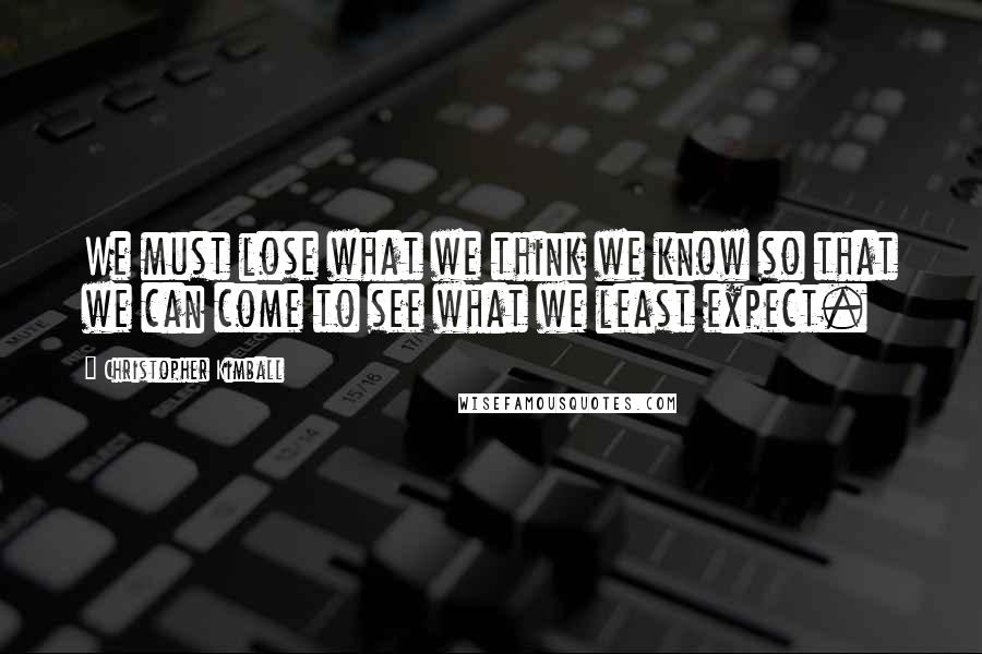 Christopher Kimball Quotes: We must lose what we think we know so that we can come to see what we least expect.