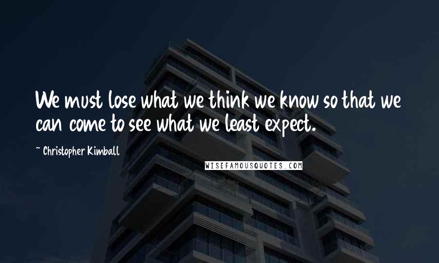 Christopher Kimball Quotes: We must lose what we think we know so that we can come to see what we least expect.