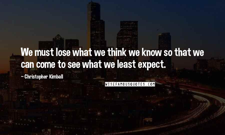 Christopher Kimball Quotes: We must lose what we think we know so that we can come to see what we least expect.