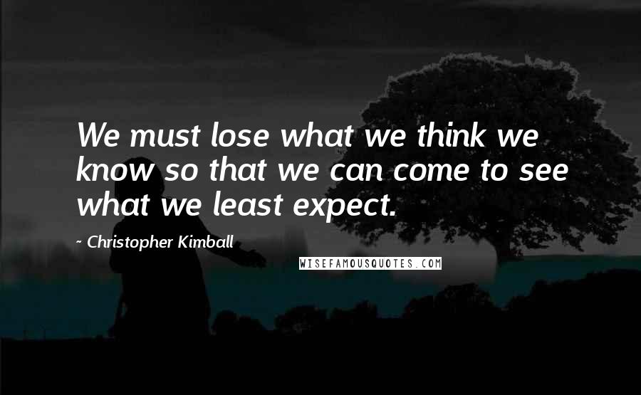 Christopher Kimball Quotes: We must lose what we think we know so that we can come to see what we least expect.