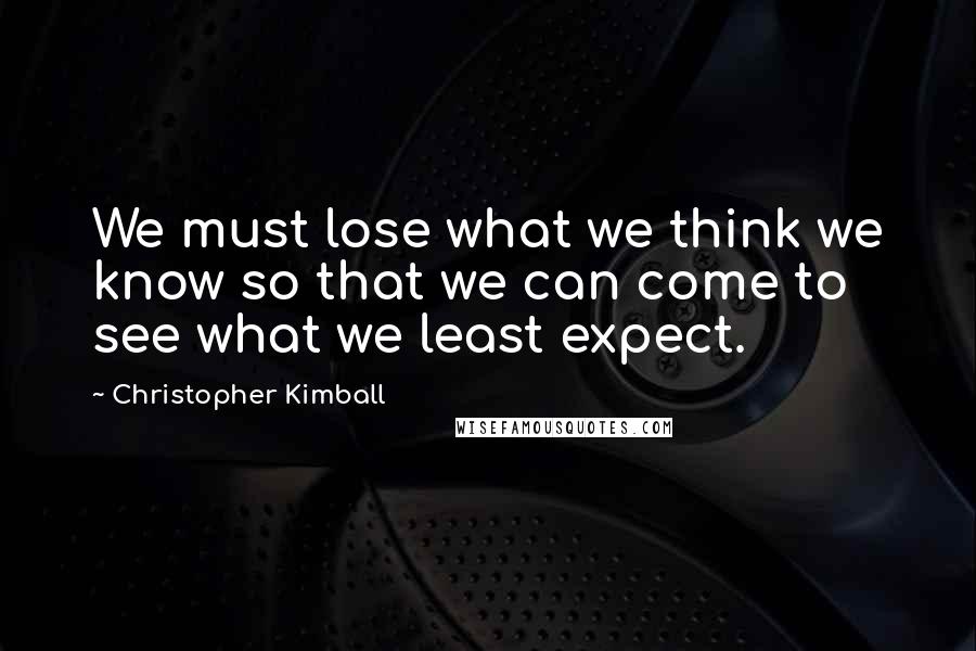 Christopher Kimball Quotes: We must lose what we think we know so that we can come to see what we least expect.