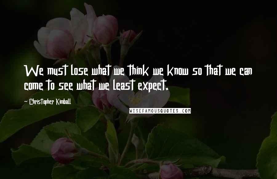 Christopher Kimball Quotes: We must lose what we think we know so that we can come to see what we least expect.