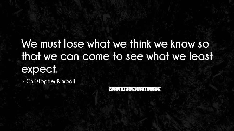 Christopher Kimball Quotes: We must lose what we think we know so that we can come to see what we least expect.