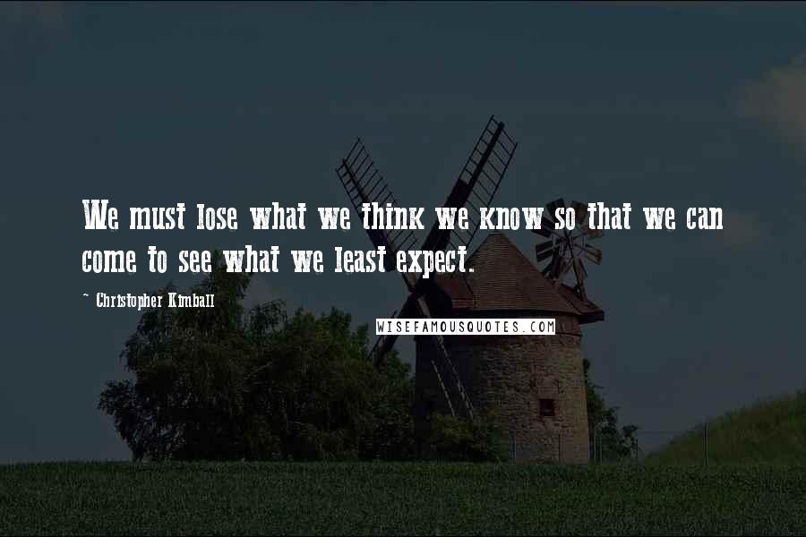 Christopher Kimball Quotes: We must lose what we think we know so that we can come to see what we least expect.